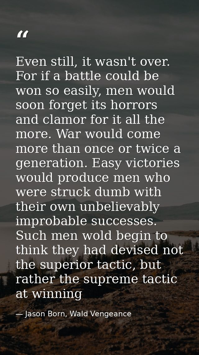 Even still, it wasn't over. For if a battle could be won so easily, men would soon forget its horrors and clamor for it  — Jason Born, Wald Vengeance