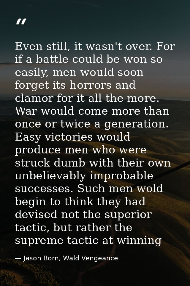 Even still, it wasn't over. For if a battle could be won so easily, men would soon forget its horrors and clamor for it  — Jason Born, Wald Vengeance