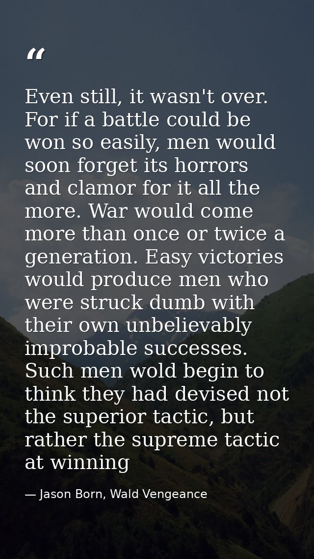 Even still, it wasn't over. For if a battle could be won so easily, men would soon forget its horrors and clamor for it  — Jason Born, Wald Vengeance