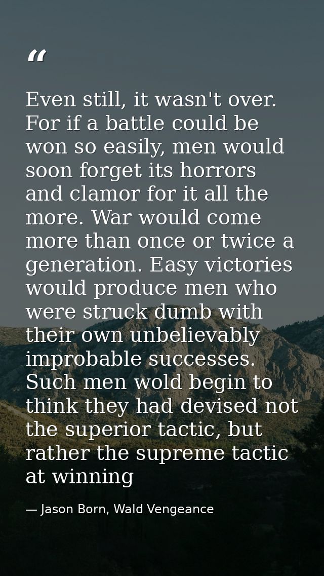 Even still, it wasn't over. For if a battle could be won so easily, men would soon forget its horrors and clamor for it  — Jason Born, Wald Vengeance