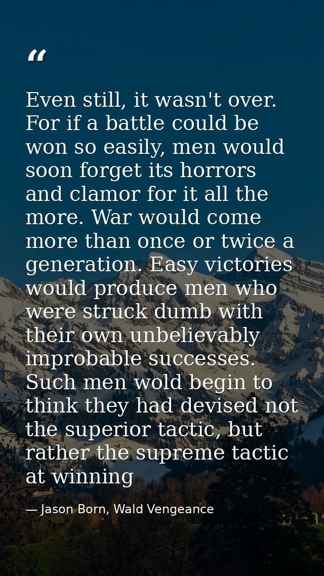Even still, it wasn't over. For if a battle could be won so easily, men would soon forget its horrors and clamor for it  — Jason Born, Wald Vengeance
