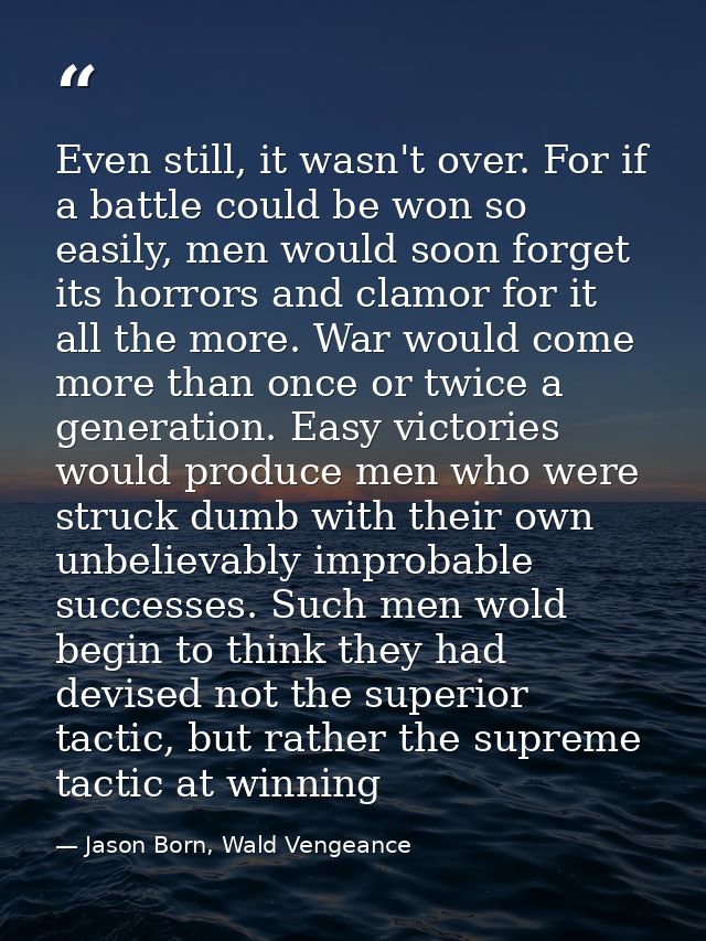 Even still, it wasn't over. For if a battle could be won so easily, men would soon forget its horrors and clamor for it  — Jason Born, Wald Vengeance