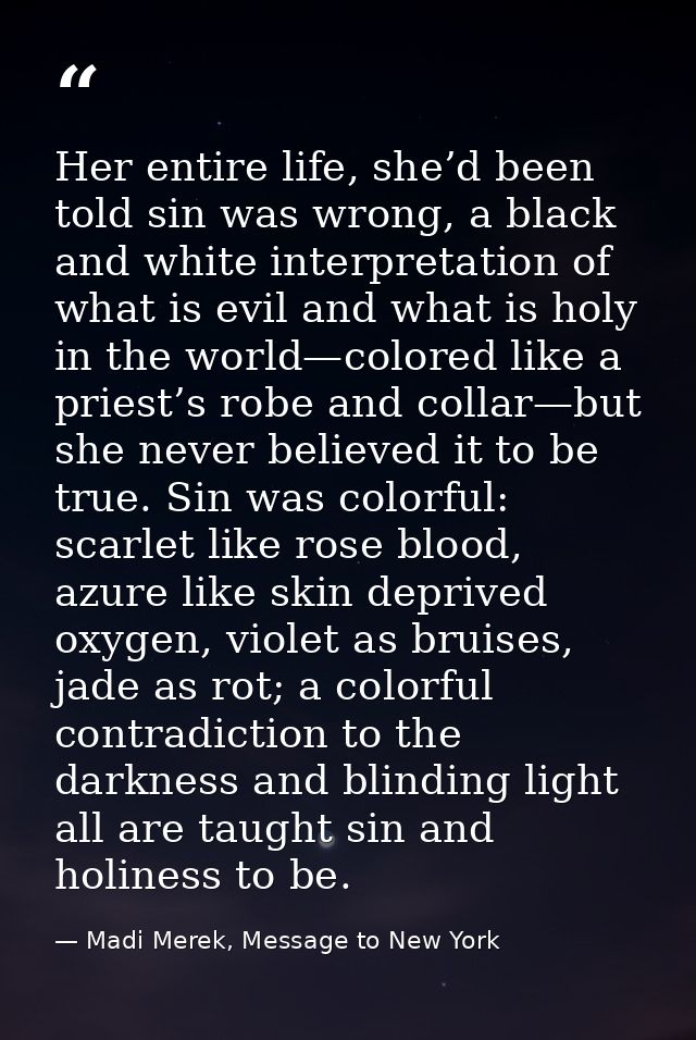 Her entire life, she’d been told sin was wrong, a black and white interpretation of what is evil and what is holy in the — Madi Merek, Message to New York