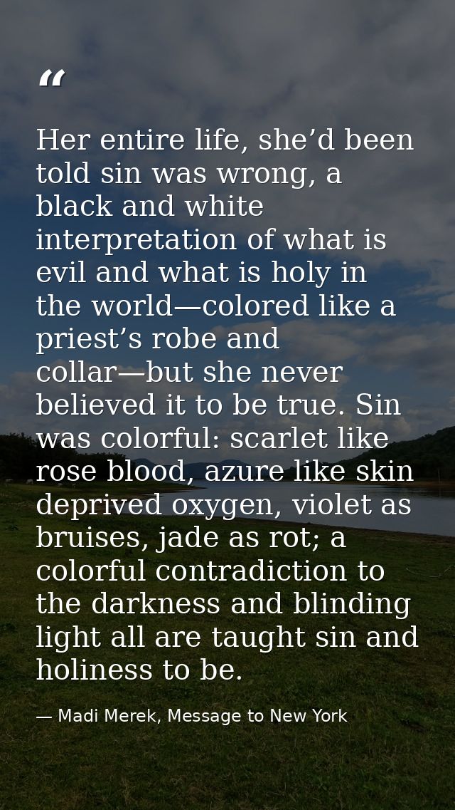 Her entire life, she’d been told sin was wrong, a black and white interpretation of what is evil and what is holy in the — Madi Merek, Message to New York