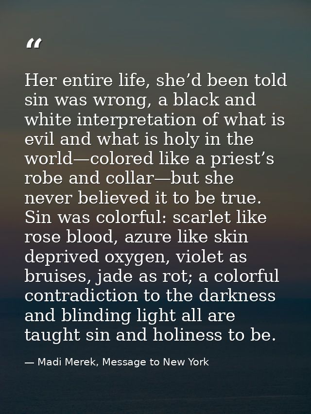 Her entire life, she’d been told sin was wrong, a black and white interpretation of what is evil and what is holy in the — Madi Merek, Message to New York