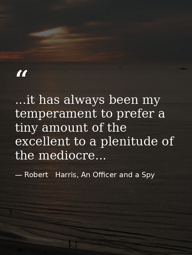 ...it has always been my temperament to prefer a tiny amount of the excellent to a plenitude of the mediocre... — Robert   Harris, An Officer and a Spy
