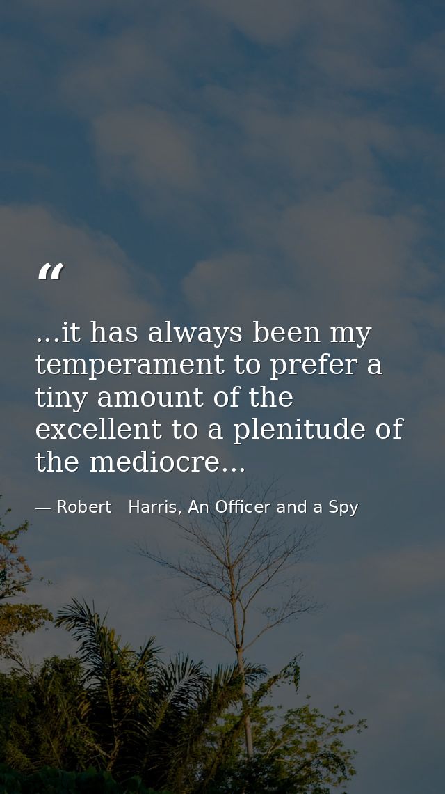 ...it has always been my temperament to prefer a tiny amount of the excellent to a plenitude of the mediocre... — Robert   Harris, An Officer and a Spy