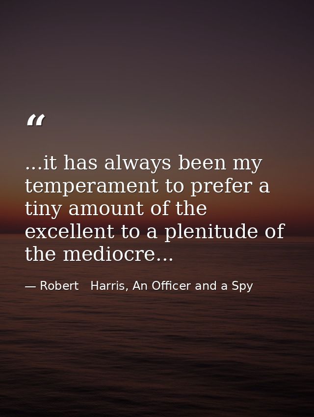 ...it has always been my temperament to prefer a tiny amount of the excellent to a plenitude of the mediocre... — Robert   Harris, An Officer and a Spy