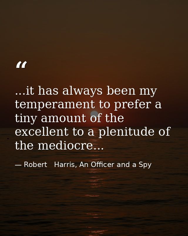 ...it has always been my temperament to prefer a tiny amount of the excellent to a plenitude of the mediocre... — Robert   Harris, An Officer and a Spy