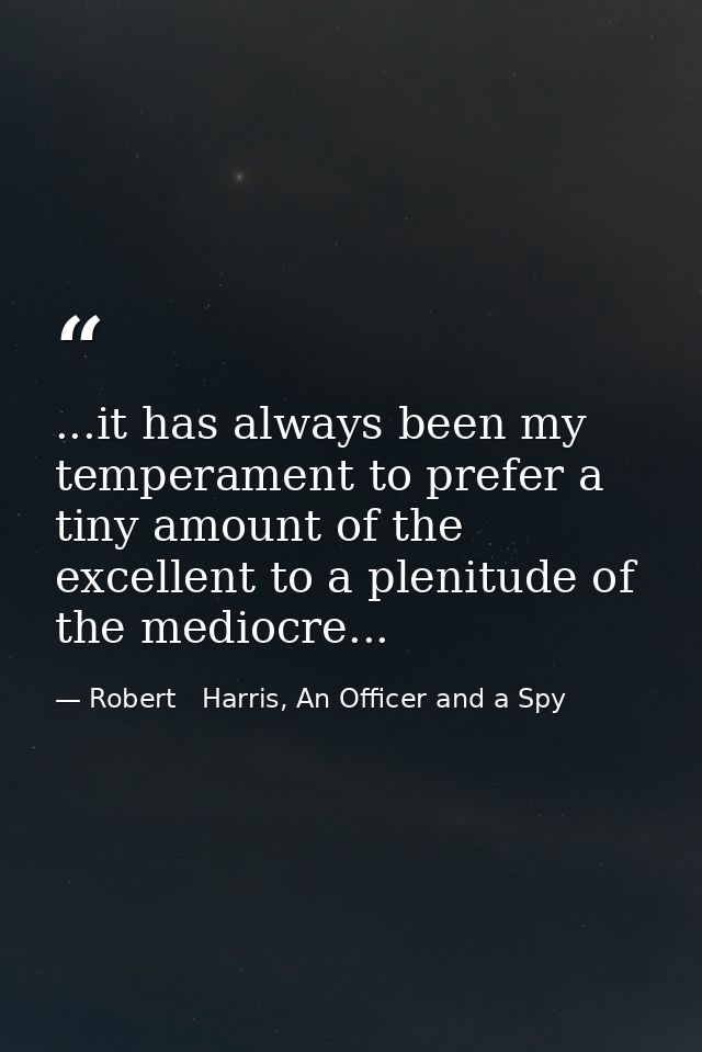 ...it has always been my temperament to prefer a tiny amount of the excellent to a plenitude of the mediocre... — Robert   Harris, An Officer and a Spy