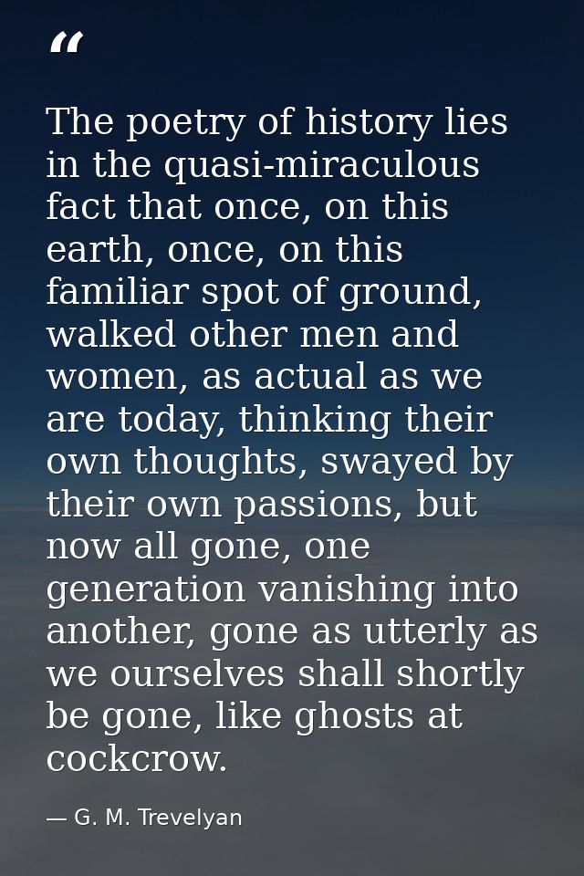 The poetry of history lies in the quasi-miraculous fact that once, on this earth, once, on this familiar spot of ground, — G. M. Trevelyan