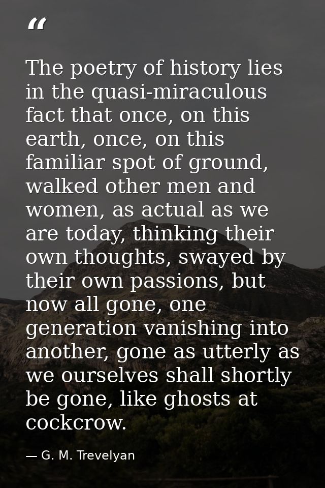 The poetry of history lies in the quasi-miraculous fact that once, on this earth, once, on this familiar spot of ground, — G. M. Trevelyan
