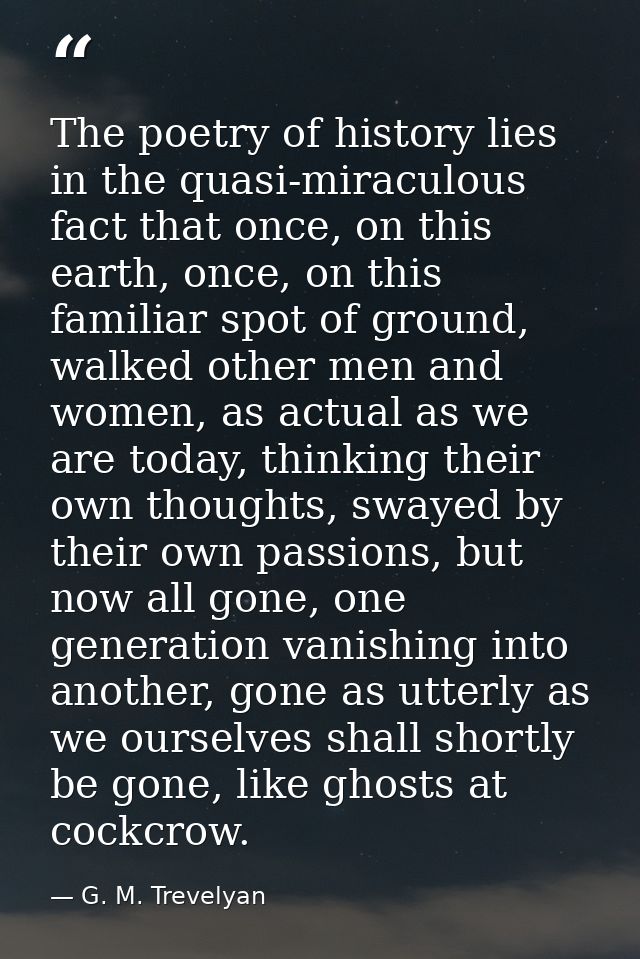 The poetry of history lies in the quasi-miraculous fact that once, on this earth, once, on this familiar spot of ground, — G. M. Trevelyan