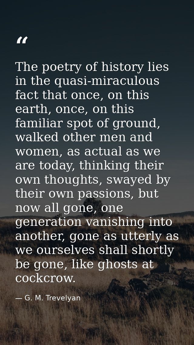 The poetry of history lies in the quasi-miraculous fact that once, on this earth, once, on this familiar spot of ground, — G. M. Trevelyan