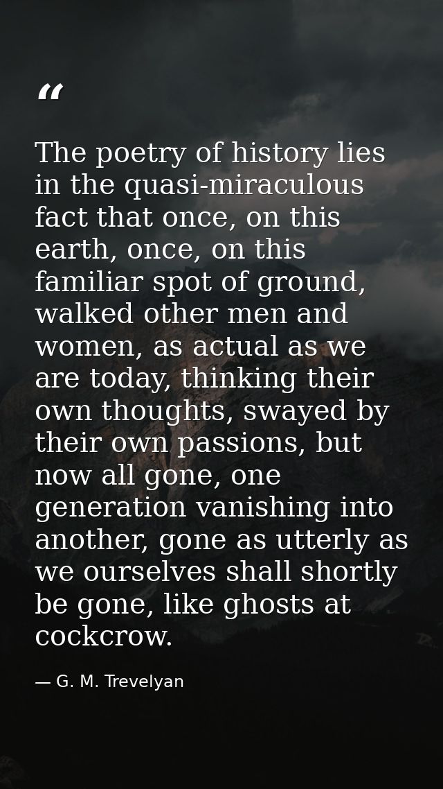 The poetry of history lies in the quasi-miraculous fact that once, on this earth, once, on this familiar spot of ground, — G. M. Trevelyan