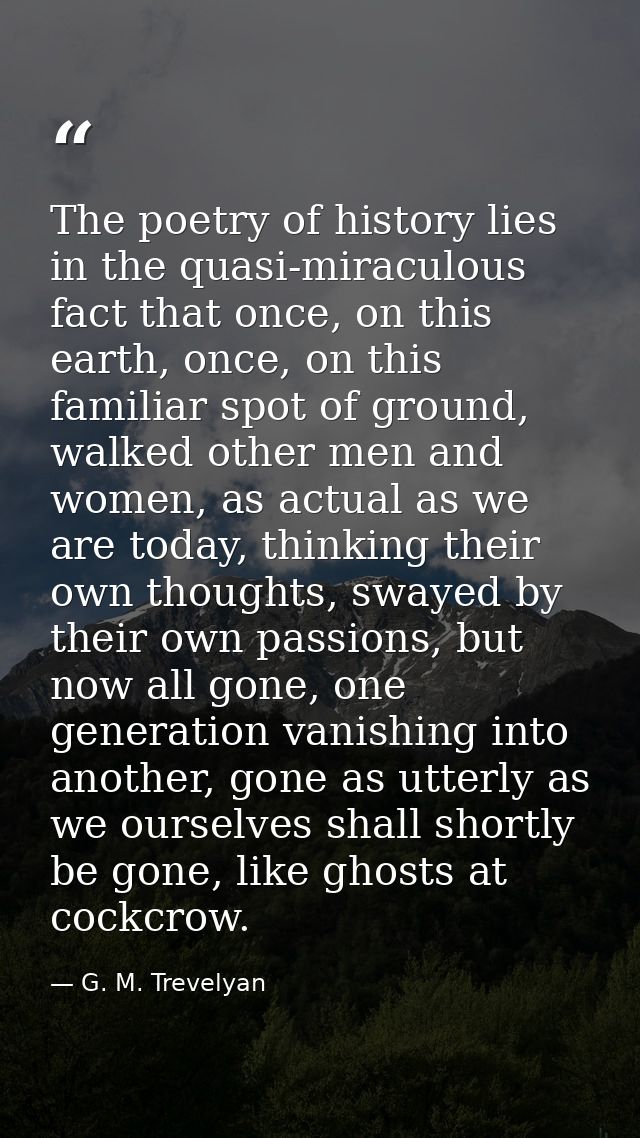 The poetry of history lies in the quasi-miraculous fact that once, on this earth, once, on this familiar spot of ground, — G. M. Trevelyan