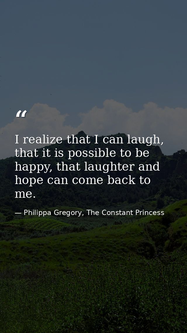 I realize that I can laugh, that it is possible to be happy, that laughter and hope can come back to me. — Philippa Gregory, The Constant Princess