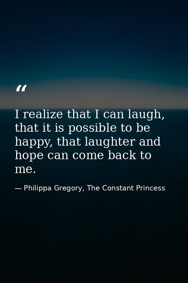 I realize that I can laugh, that it is possible to be happy, that laughter and hope can come back to me. — Philippa Gregory, The Constant Princess
