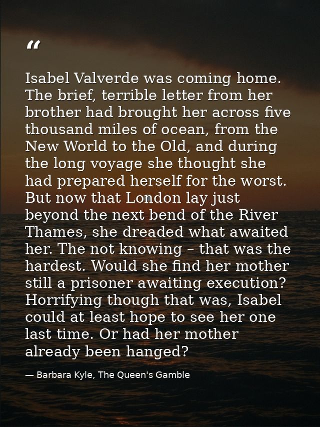 Isabel Valverde was coming home. The brief, terrible letter from her brother had brought her across five thousand miles  — Barbara Kyle, The Queen's Gamble