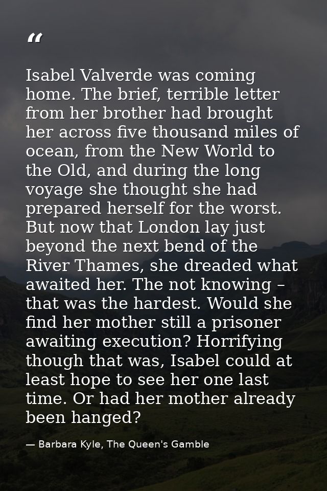 Isabel Valverde was coming home. The brief, terrible letter from her brother had brought her across five thousand miles  — Barbara Kyle, The Queen's Gamble