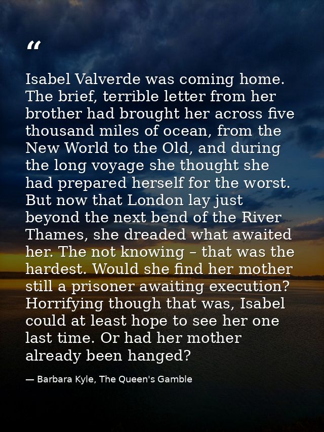 Isabel Valverde was coming home. The brief, terrible letter from her brother had brought her across five thousand miles  — Barbara Kyle, The Queen's Gamble