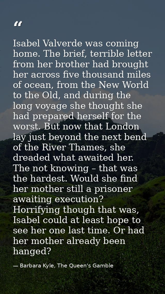 Isabel Valverde was coming home. The brief, terrible letter from her brother had brought her across five thousand miles  — Barbara Kyle, The Queen's Gamble