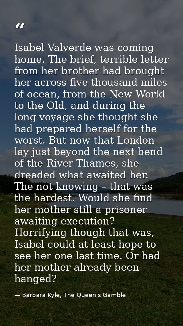 Isabel Valverde was coming home. The brief, terrible letter from her brother had brought her across five thousand miles  — Barbara Kyle, The Queen's Gamble