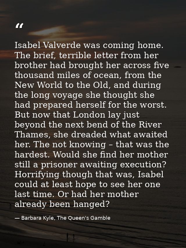 Isabel Valverde was coming home. The brief, terrible letter from her brother had brought her across five thousand miles  — Barbara Kyle, The Queen's Gamble