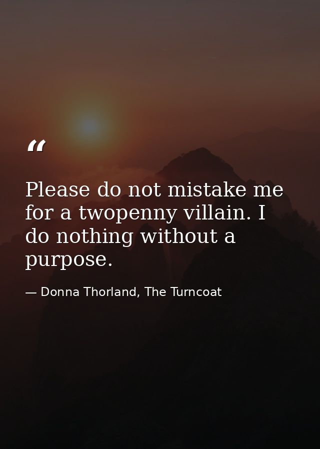 Please do not mistake me for a twopenny villain. I do nothing without a purpose. — Donna Thorland, The Turncoat