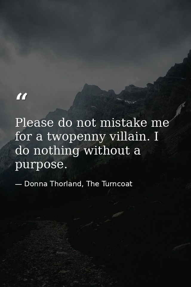 Please do not mistake me for a twopenny villain. I do nothing without a purpose. — Donna Thorland, The Turncoat