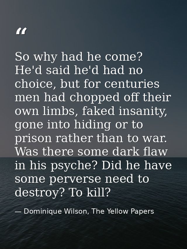 So why had he come? He'd said he'd had no choice, but for centuries men had chopped off their own limbs, faked insanity, — Dominique Wilson, The Yellow Papers