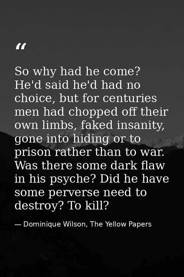 So why had he come? He'd said he'd had no choice, but for centuries men had chopped off their own limbs, faked insanity, — Dominique Wilson, The Yellow Papers