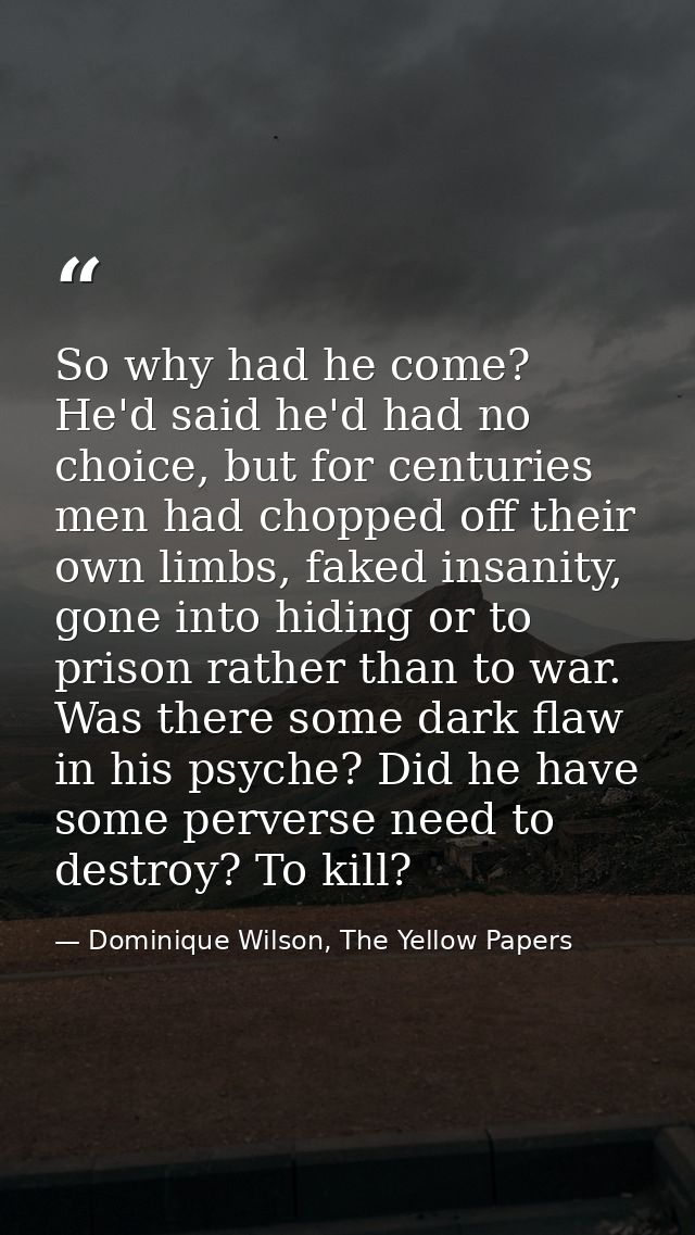So why had he come? He'd said he'd had no choice, but for centuries men had chopped off their own limbs, faked insanity, — Dominique Wilson, The Yellow Papers