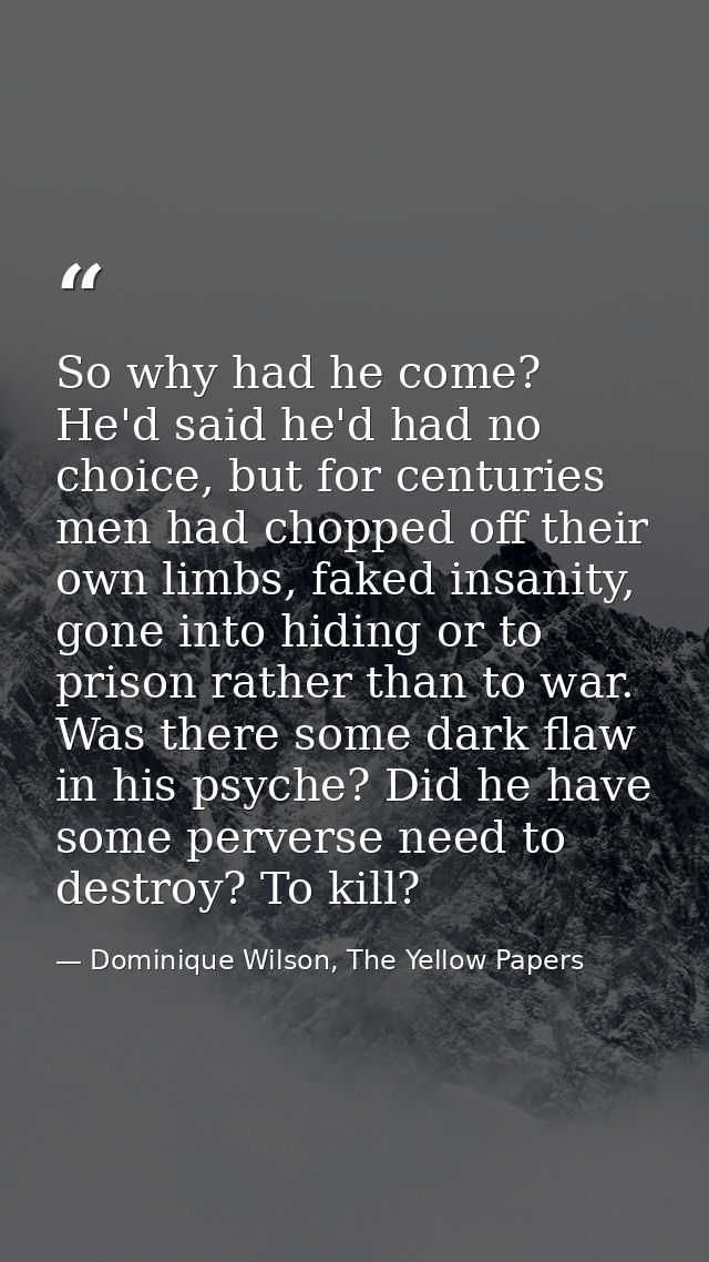 So why had he come? He'd said he'd had no choice, but for centuries men had chopped off their own limbs, faked insanity, — Dominique Wilson, The Yellow Papers