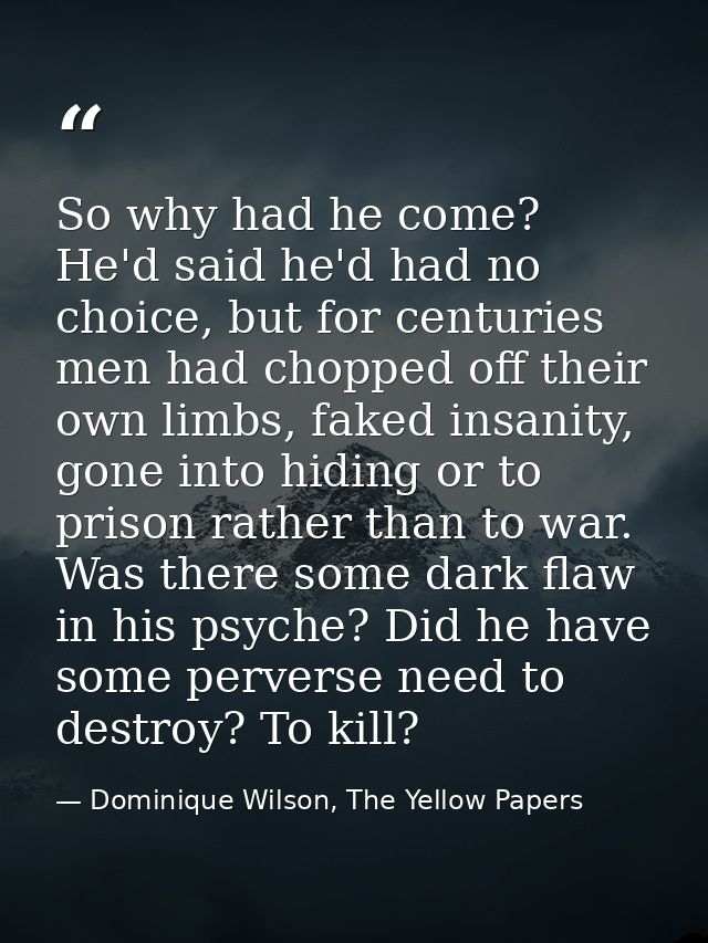So why had he come? He'd said he'd had no choice, but for centuries men had chopped off their own limbs, faked insanity, — Dominique Wilson, The Yellow Papers