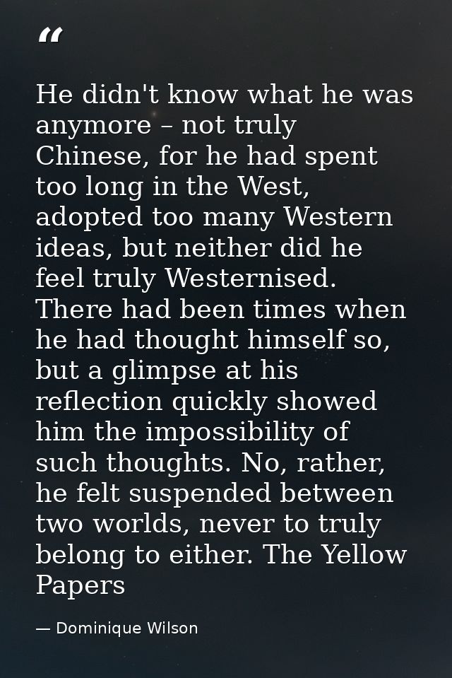 He didn't know what he was anymore – not truly Chinese, for he had spent too long in the West, adopted too many Western  — Dominique Wilson