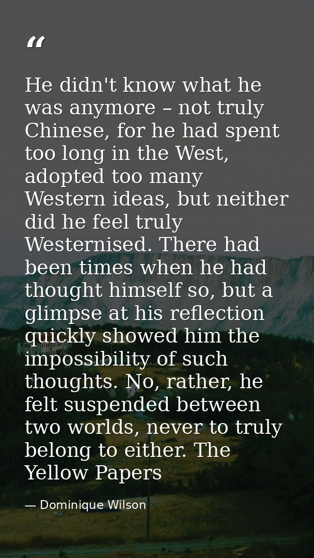 He didn't know what he was anymore – not truly Chinese, for he had spent too long in the West, adopted too many Western  — Dominique Wilson