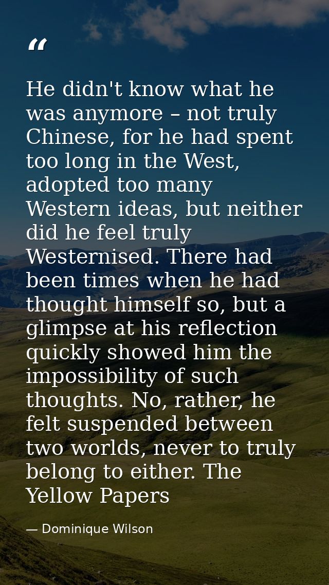 He didn't know what he was anymore – not truly Chinese, for he had spent too long in the West, adopted too many Western  — Dominique Wilson