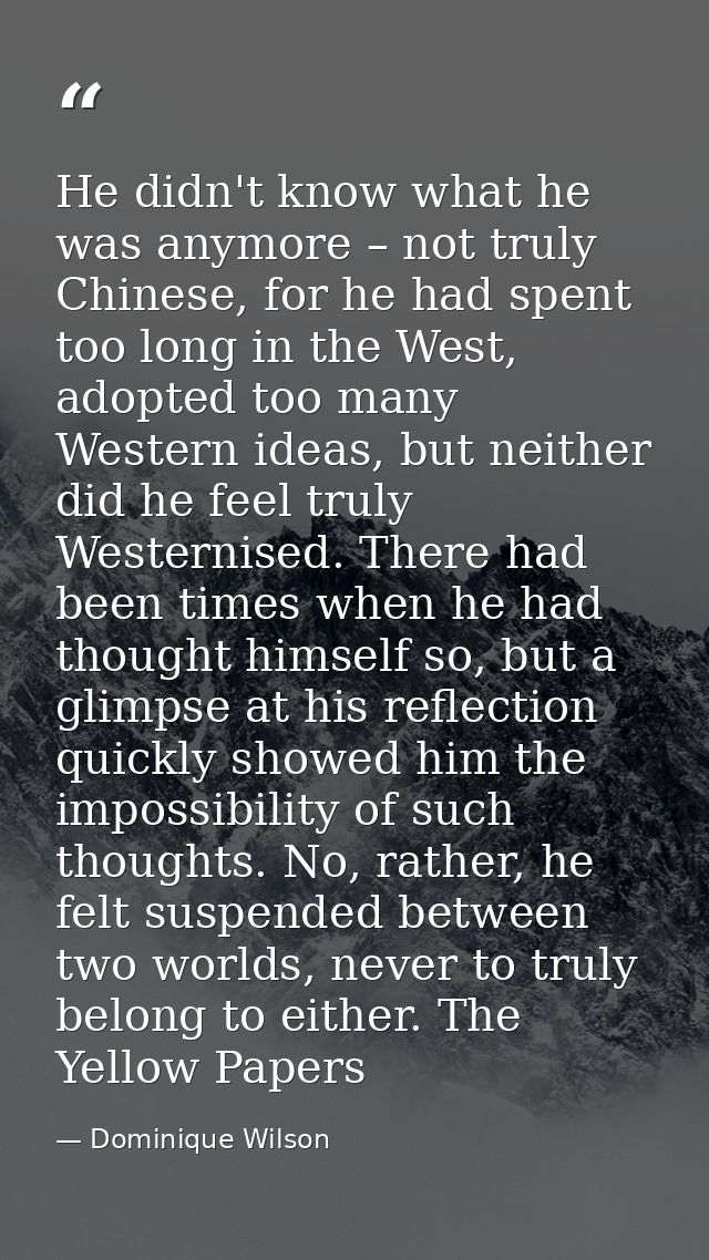 He didn't know what he was anymore – not truly Chinese, for he had spent too long in the West, adopted too many Western  — Dominique Wilson