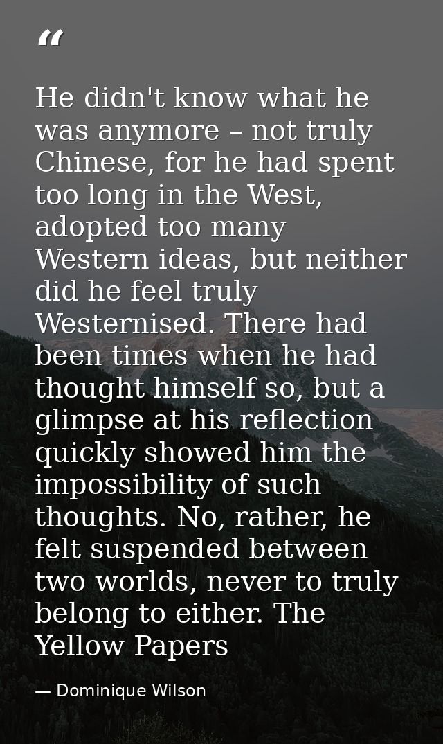 He didn't know what he was anymore – not truly Chinese, for he had spent too long in the West, adopted too many Western  — Dominique Wilson