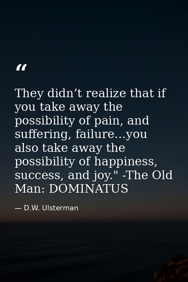 They didn’t realize that if you take away the possibility of pain, and suffering, failure…you also take away the possibi — D.W. Ulsterman