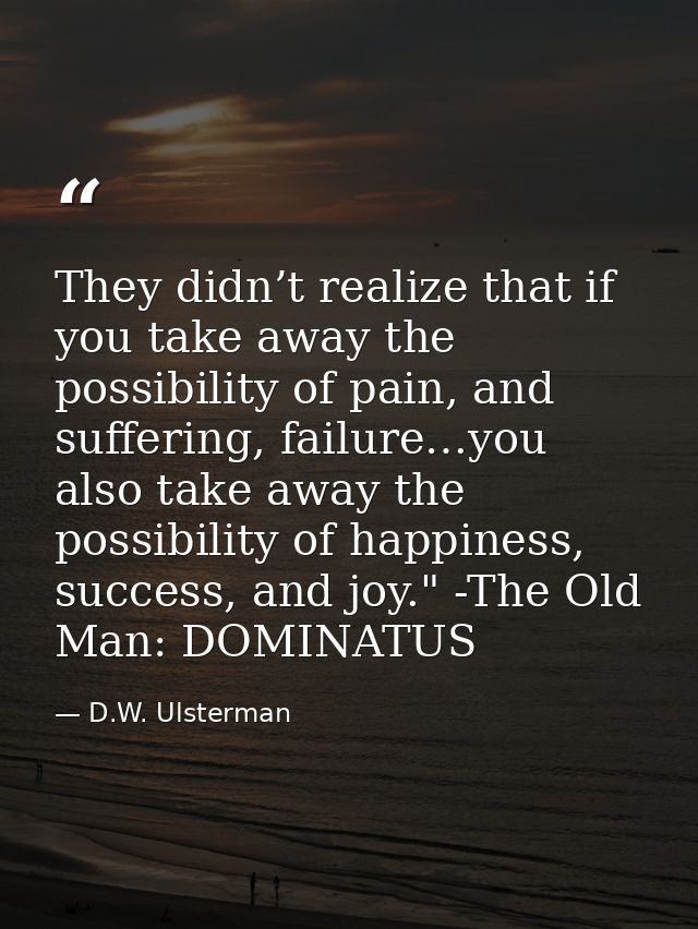 They didn’t realize that if you take away the possibility of pain, and suffering, failure…you also take away the possibi — D.W. Ulsterman