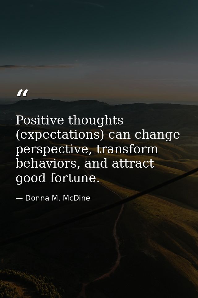 Positive thoughts (expectations) can change perspective, transform behaviors, and attract good fortune. — Donna M. McDine