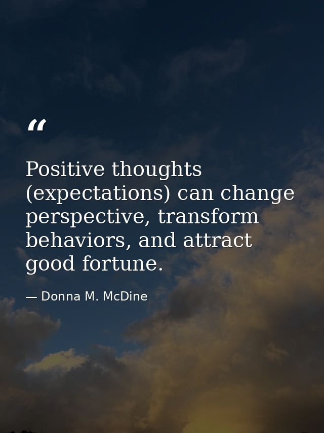 Positive thoughts (expectations) can change perspective, transform behaviors, and attract good fortune. — Donna M. McDine