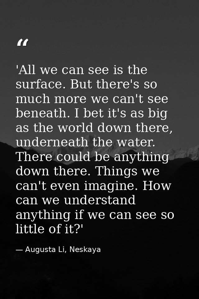 'All we can see is the surface. But there's so much more we can't see beneath. I bet it's as big as the world down there — Augusta Li, Neskaya