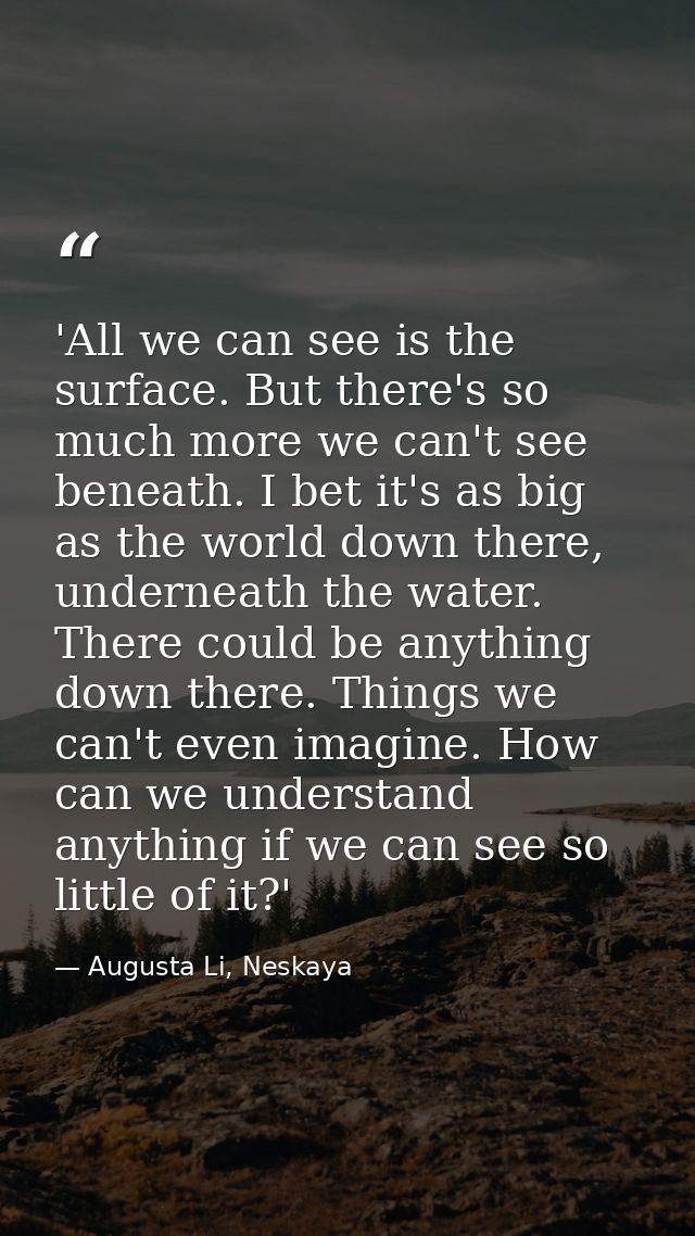 'All we can see is the surface. But there's so much more we can't see beneath. I bet it's as big as the world down there — Augusta Li, Neskaya