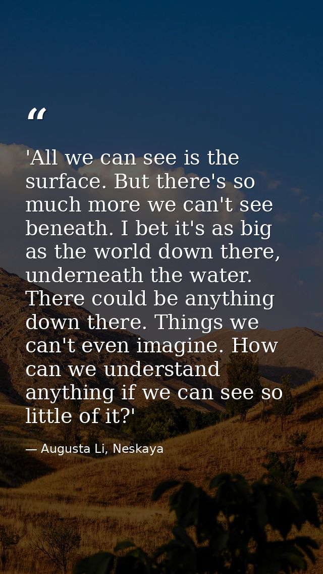 'All we can see is the surface. But there's so much more we can't see beneath. I bet it's as big as the world down there — Augusta Li, Neskaya