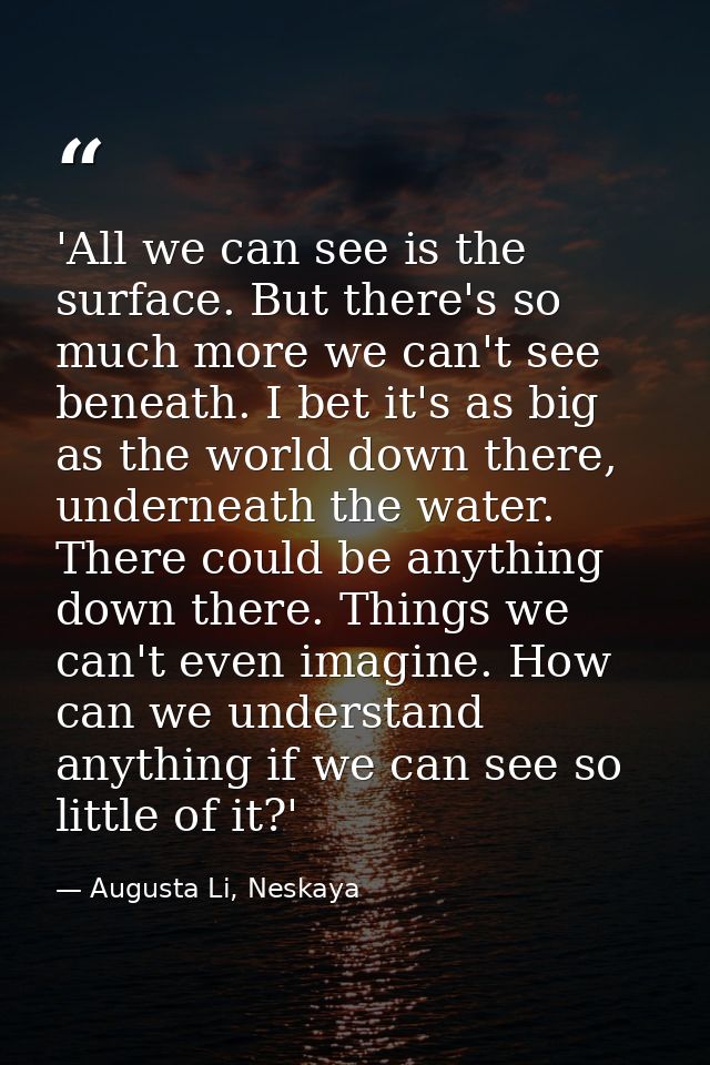 'All we can see is the surface. But there's so much more we can't see beneath. I bet it's as big as the world down there — Augusta Li, Neskaya