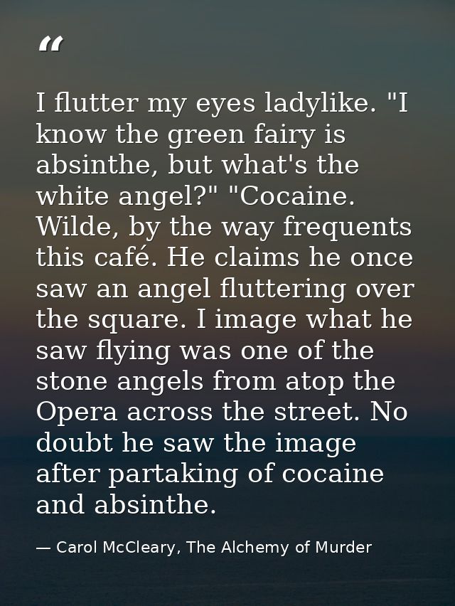 I flutter my eyes ladylike. "I know the green fairy is absinthe, but what's the white angel?" "Cocaine. Wilde, by the wa — Carol McCleary, The Alchemy of Murder