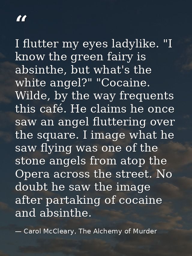 I flutter my eyes ladylike. "I know the green fairy is absinthe, but what's the white angel?" "Cocaine. Wilde, by the wa — Carol McCleary, The Alchemy of Murder